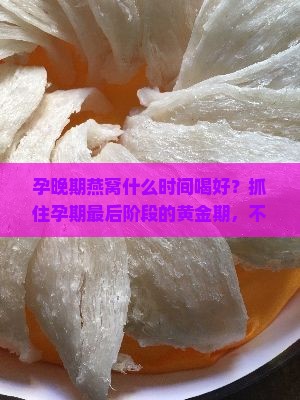 孕晚期燕窝什么时间喝好？抓住孕期最后阶段的黄金期，不容错过燕窝热词