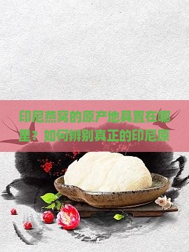 印尼燕窝的原产地具置在哪里？如何辨别真正的印尼原产燕窝？
