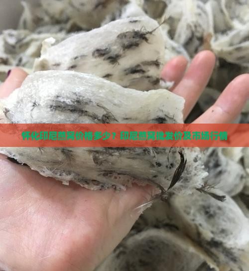 怀化印尼燕窝价格多少？印尼燕窝批发价及市场行情