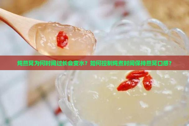 炖燕窝为何时间过长会变水？如何控制炖煮时间保持燕窝口感？