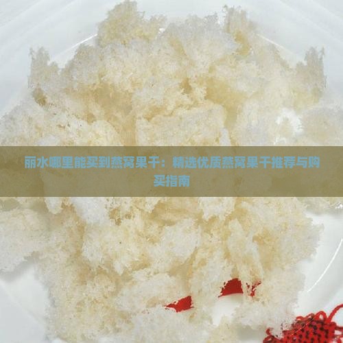 丽水哪里能买到燕窝果干：精选优质燕窝果干推荐与购买指南