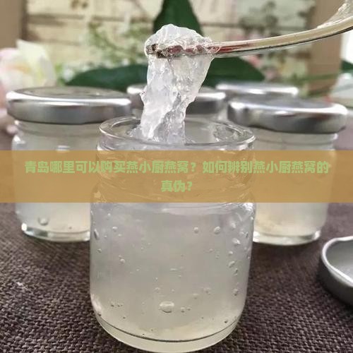 青岛哪里可以购买燕小厨燕窝？如何辨别燕小厨燕窝的真伪？
