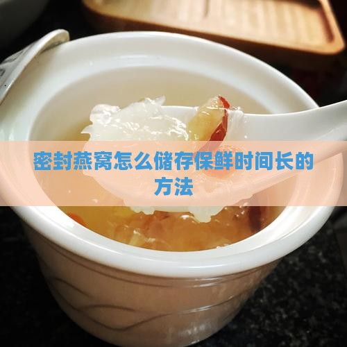 密封燕窝怎么储存保鲜时间长的方法