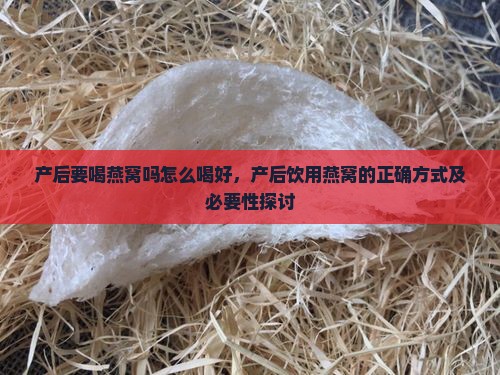 产后要喝燕窝吗怎么喝好，产后饮用燕窝的正确方式及必要性探讨