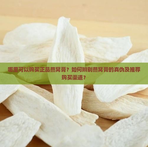 哪里可以购买正品燕窝膏？如何辨别燕窝膏的真伪及推荐购买渠道？