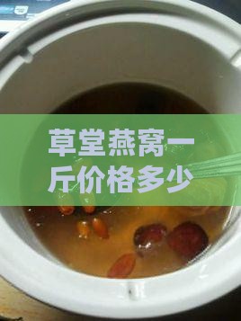 草堂燕窝一斤价格多少？燕窝多少钱一斤