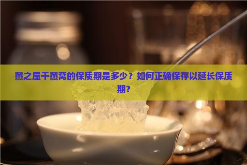 燕之屋干燕窝的保质期是多少？如何正确保存以延长保质期？