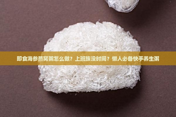 即食海参燕窝粥怎么做？上班族没时间？懒人必备快手养生粥