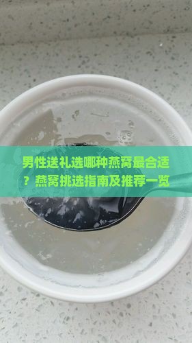 男性送礼选哪种燕窝最合适？燕窝挑选指南及推荐一览