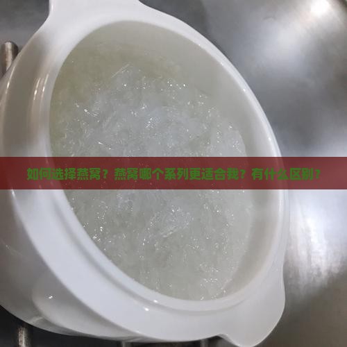 如何选择燕窝？燕窝哪个系列更适合我？有什么区别？