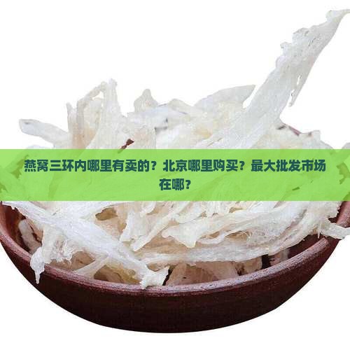 燕窝三环内哪里有卖的？北京哪里购买？最大批发市场在哪？