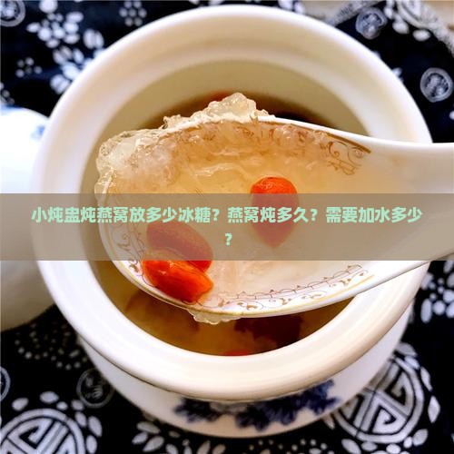 小炖盅炖燕窝放多少冰糖？燕窝炖多久？需要加水多少？
