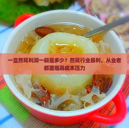 一盒燕窝利润一般是多少？燕窝行业暴利，从业者都面临高成本压力