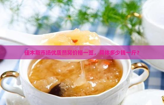 佳木斯市场优质燕窝价格一览，具体多少钱一斤？