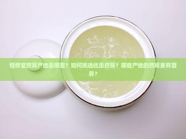 恒修堂燕窝产地是哪里？如何挑选优质燕窝？哪些产地的燕窝更有营养？