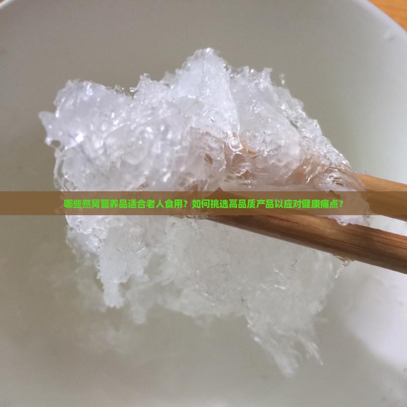 哪些燕窝营养品适合老人食用？如何挑选高品质产品以应对健康痛点？