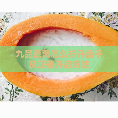 九品燕窝怎么拧开盖子及正确开启方法