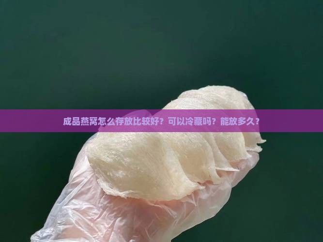 成品燕窝怎么存放比较好？可以冷藏吗？能放多久？