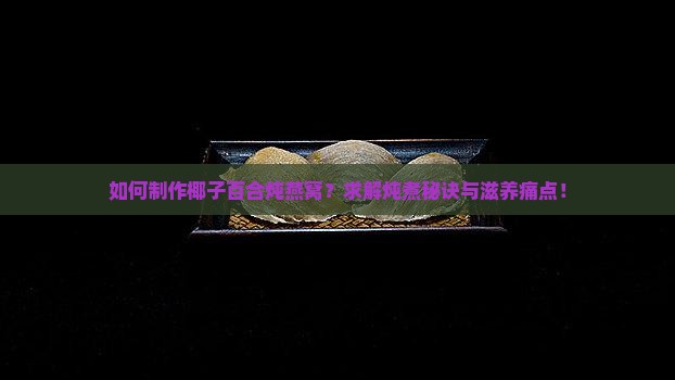 如何制作椰子百合炖燕窝？求解炖煮秘诀与滋养痛点！