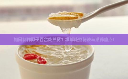 如何制作椰子百合炖燕窝？求解炖煮秘诀与滋养痛点！