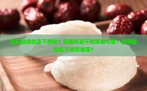 如何选择优质干燕窝？在哪购买干燕窝最可靠？有哪些知名干燕窝推荐？