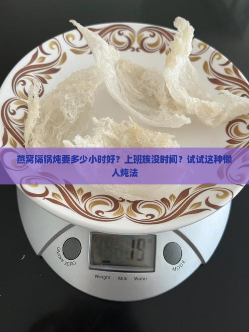 燕窝隔锅炖要多少小时好？上班族没时间？试试这种懒人炖法