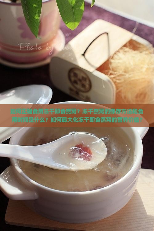 如何正确食用冻干即食燕窝？冻干燕窝的保存方法和食用时间是什么？如何最大化冻干即食燕窝的营养价值？