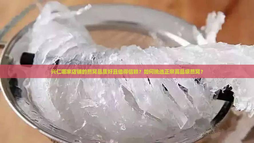 兴仁哪家店铺的燕窝品质好且值得信赖？如何挑选正宗高品级燕窝？