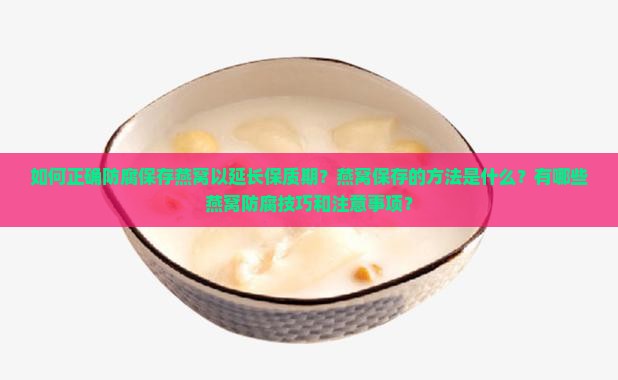 如何正确防腐保存燕窝以延长保质期？燕窝保存的方法是什么？有哪些燕窝防腐技巧和注意事项？