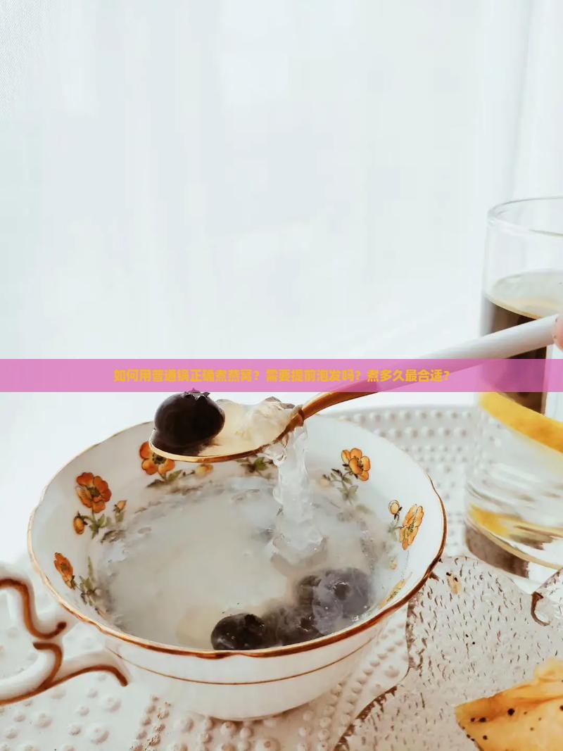 如何用普通锅正确煮燕窝？需要提前泡发吗？煮多久最合适？