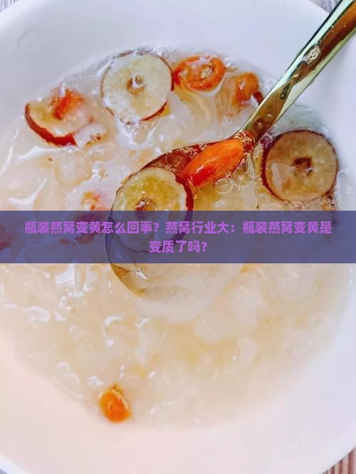 瓶装燕窝变黄怎么回事？燕窝行业大：瓶装燕窝变黄是变质了吗？