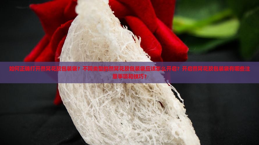如何正确打开燕窝花胶包装袋？不同类型的燕窝花胶包装袋应该怎么开启？开启燕窝花胶包装袋有哪些注意事项和技巧？