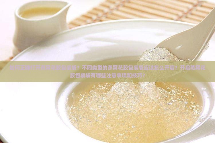 如何正确打开燕窝花胶包装袋？不同类型的燕窝花胶包装袋应该怎么开启？开启燕窝花胶包装袋有哪些注意事项和技巧？