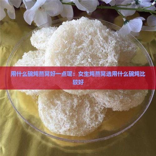 用什么碗炖燕窝好一点呢：女生炖燕窝选用什么碗炖比较好