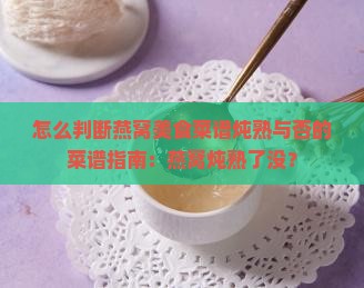 怎么判断燕窝美食菜谱炖熟与否的菜谱指南：燕窝炖熟了没？