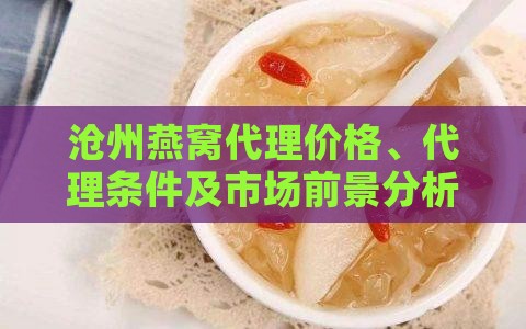 沧州燕窝代理价格、代理条件及市场前景分析