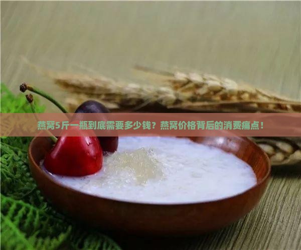 燕窝5斤一瓶到底需要多少钱？燕窝价格背后的消费痛点！