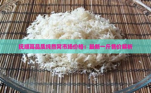 抚顺高品质纯燕窝市场价格：最新一斤售价解析