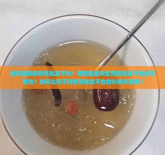如何选择的燕窝批发平台？哪些因素决定燕窝批发平台的可靠性？如何比较不同燕窝批发平台的价格与服务？
