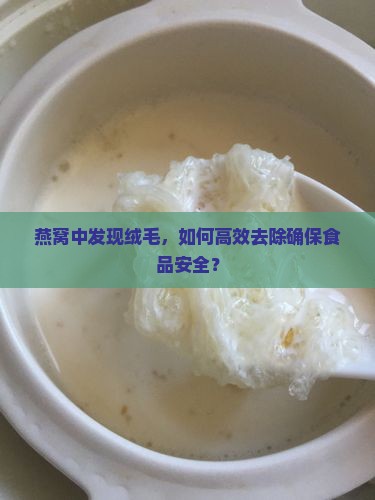 燕窝中发现绒毛，如何高效去除确保食品安全？