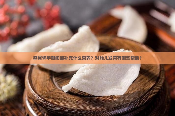 燕窝怀孕期间能补充什么营养？对胎儿发育有哪些帮助？