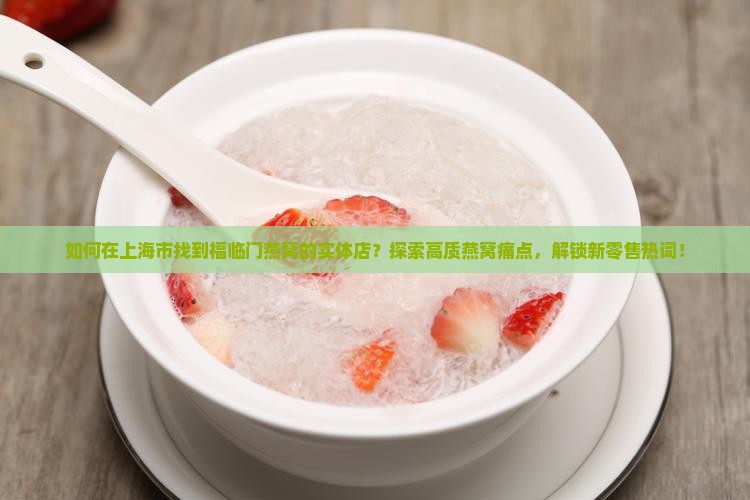 如何在上海市找到福临门燕窝的实体店？探索高质燕窝痛点，解锁新零售热词！