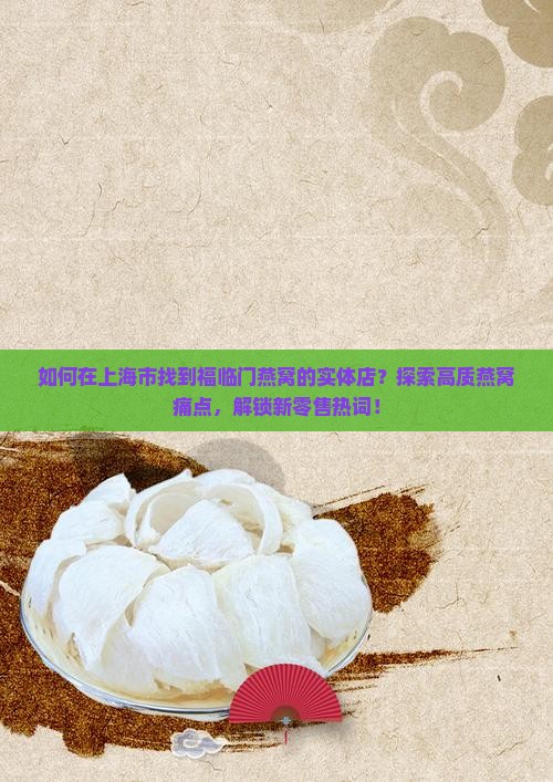 如何在上海市找到福临门燕窝的实体店？探索高质燕窝痛点，解锁新零售热词！