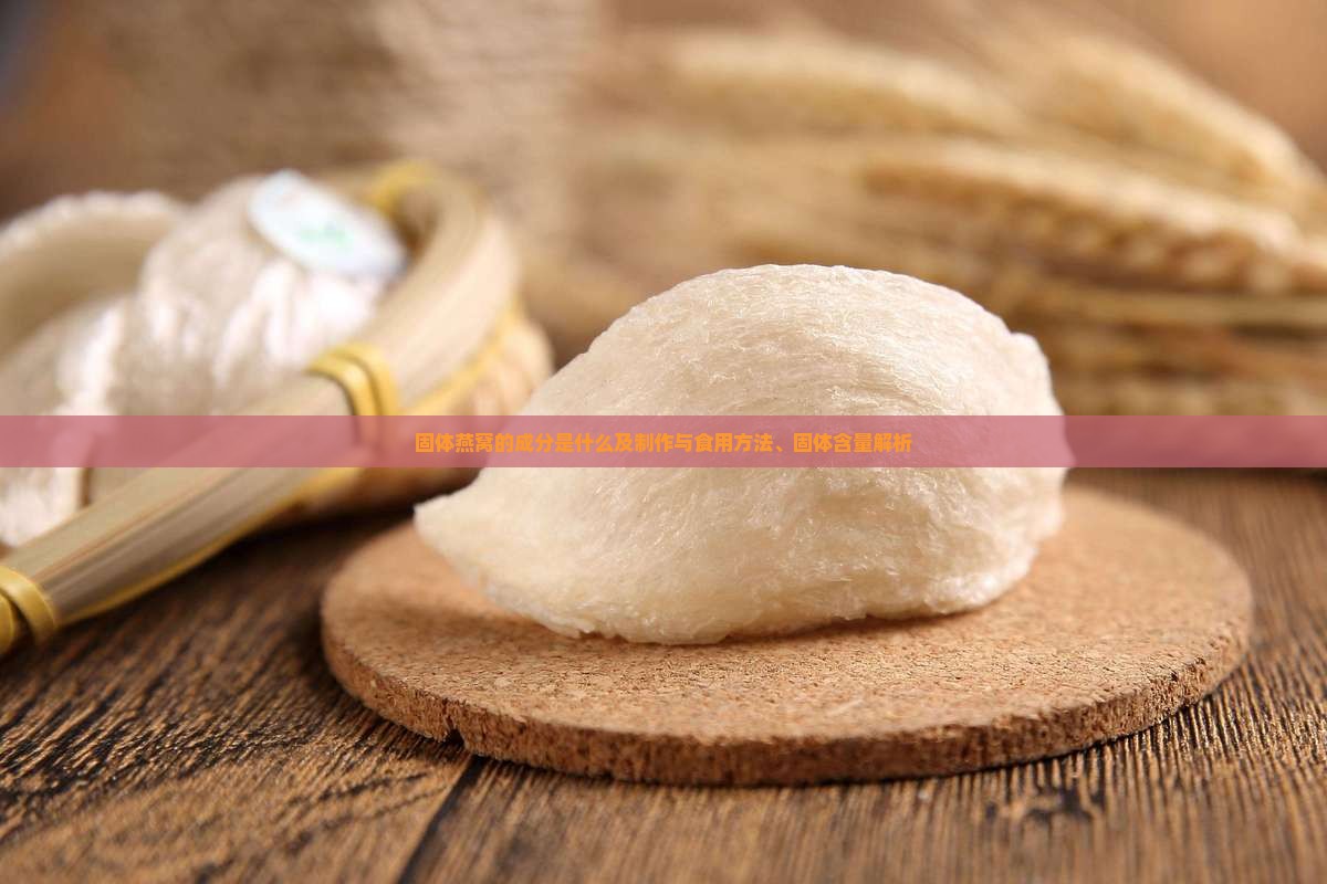 固体燕窝的成分是什么及制作与食用方法、固体含量解析