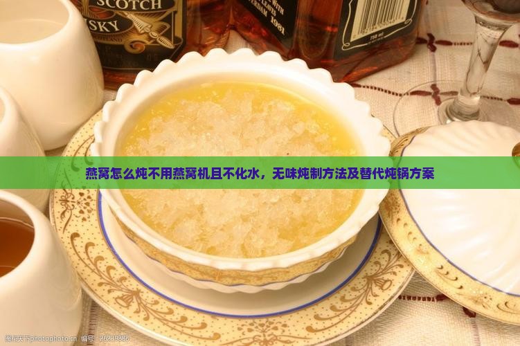 燕窝怎么炖不用燕窝机且不化水，无味炖制方法及替代炖锅方案