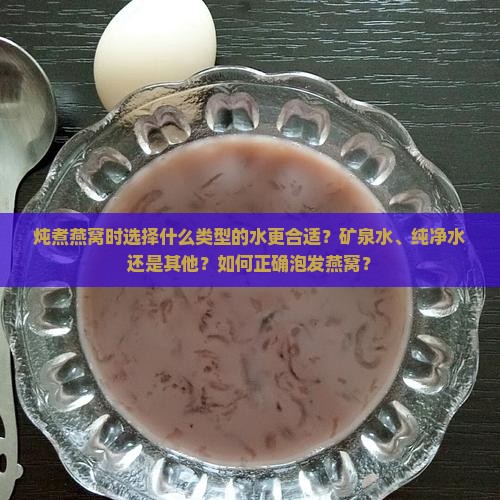 炖煮燕窝时选择什么类型的水更合适？矿泉水、纯净水还是其他？如何正确泡发燕窝？