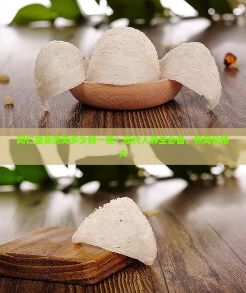 同仁堂卖燕窝多少钱一克？现代人养生必备，燕窝价格大