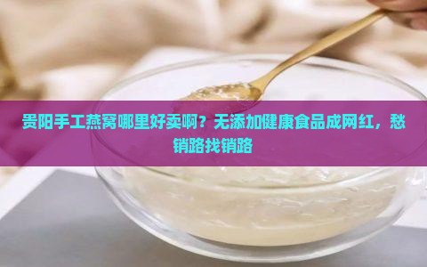 贵阳手工燕窝哪里好卖啊？无添加健康食品成网红，愁销路找销路