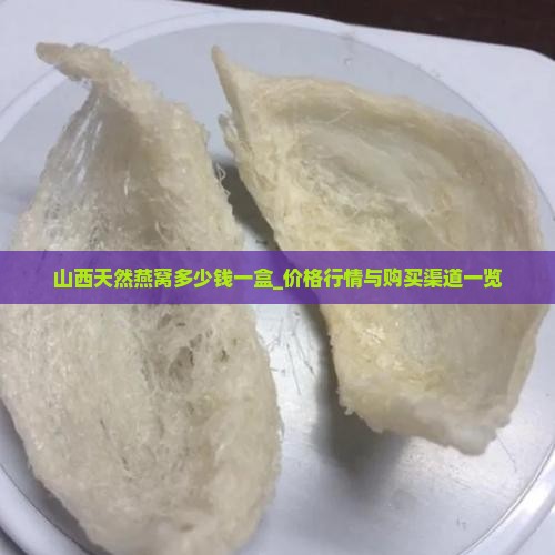 山西天然燕窝多少钱一盒_价格行情与购买渠道一览