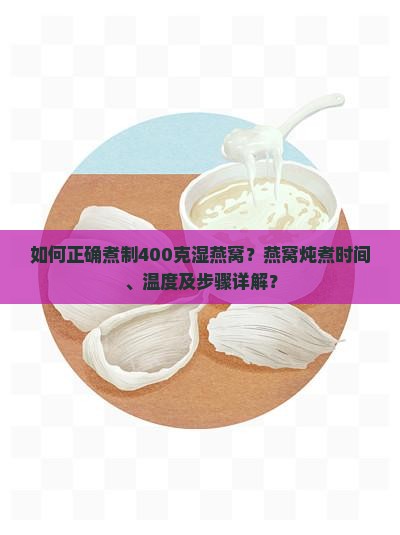 如何正确煮制400克湿燕窝？燕窝炖煮时间、温度及步骤详解？